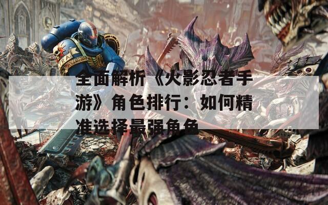 全面解析《火影忍者手游》角色排行：如何精准选择最强角色