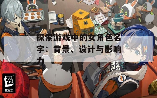 探索游戏中的女角色名字：背景、设计与影响力