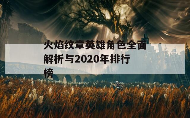 火焰纹章英雄角色全面解析与2020年排行榜