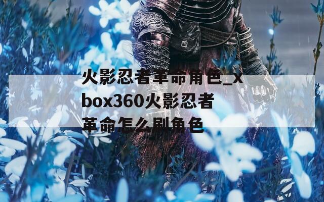 火影忍者革命角色_xbox360火影忍者革命怎么刷角色