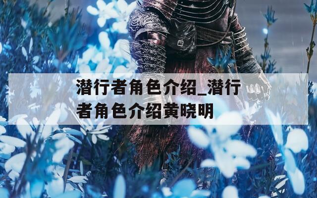 潜行者角色介绍_潜行者角色介绍黄晓明
