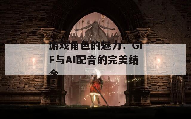 游戏角色的魅力：GIF与AI配音的完美结合