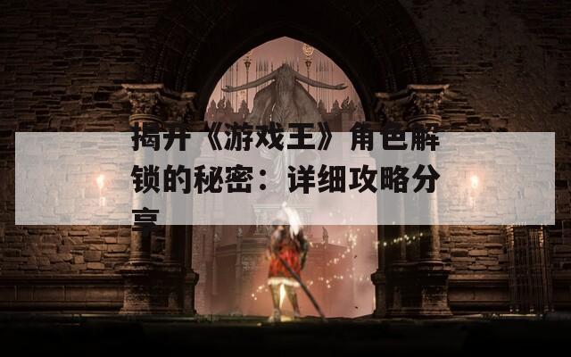 揭开《游戏王》角色解锁的秘密：详细攻略分享