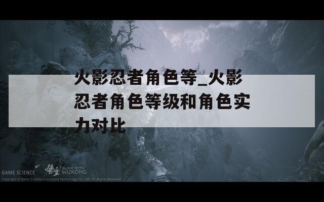 火影忍者角色等_火影忍者角色等级和角色实力对比