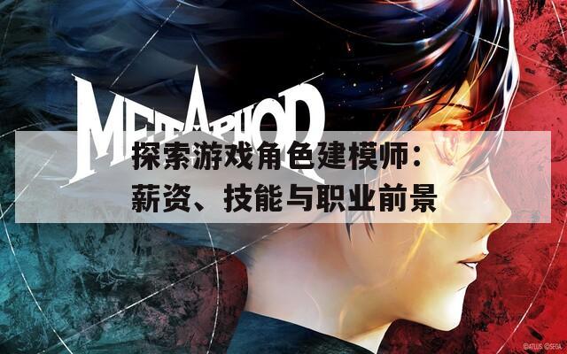 探索游戏角色建模师：薪资、技能与职业前景