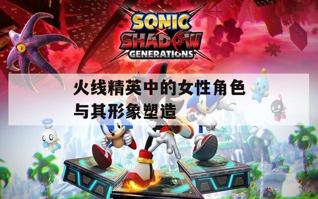 火线精英中的女性角色与其形象塑造
