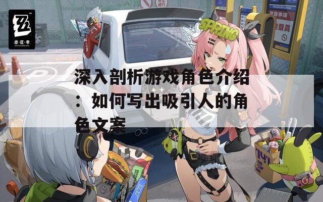 深入剖析游戏角色介绍：如何写出吸引人的角色文案