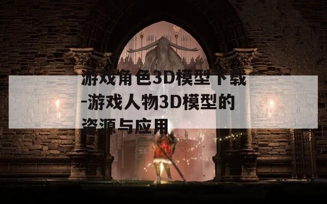 游戏角色3D模型下载-游戏人物3D模型的资源与应用