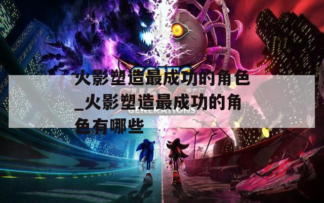 火影塑造最成功的角色_火影塑造最成功的角色有哪些