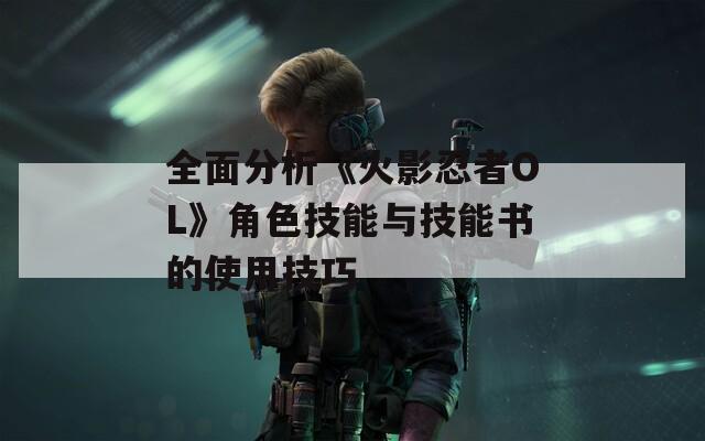 全面分析《火影忍者OL》角色技能与技能书的使用技巧